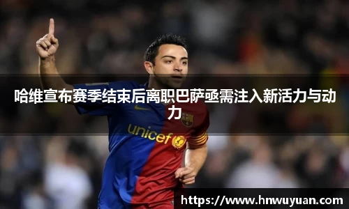 哈维宣布赛季结束后离职巴萨亟需注入新活力与动力