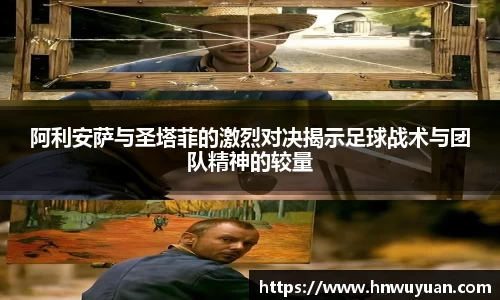 阿利安萨与圣塔菲的激烈对决揭示足球战术与团队精神的较量