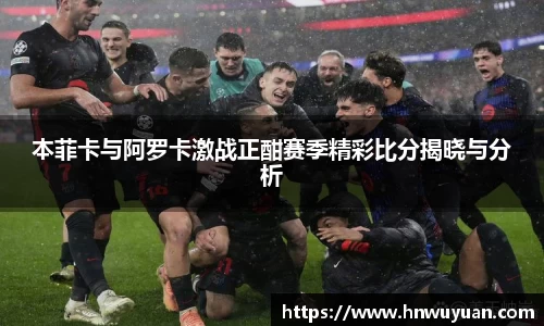 本菲卡与阿罗卡激战正酣赛季精彩比分揭晓与分析